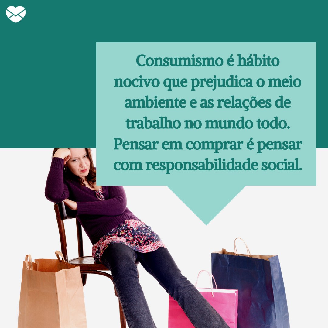 'Consumismo é hábito nocivo que prejudica o meio ambiente e as relações de trabalho no mundo todo. Pensar em comprar é pensar com responsabilidade social.' - Mensagens de consumismo.