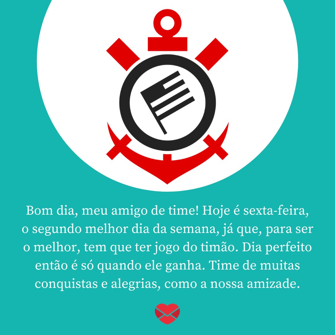 'Bom dia, meu amigo de time! Hoje é sexta-feira, o segundo melhor dia da semana, já que, para ser o melhor, tem que ter jogo do timão. Dia perfeito então é só quando ele ganha. Time de muitas conquistas e alegrias, como a nossa amizade.' - Mensagens de bom dia para corinthianos.