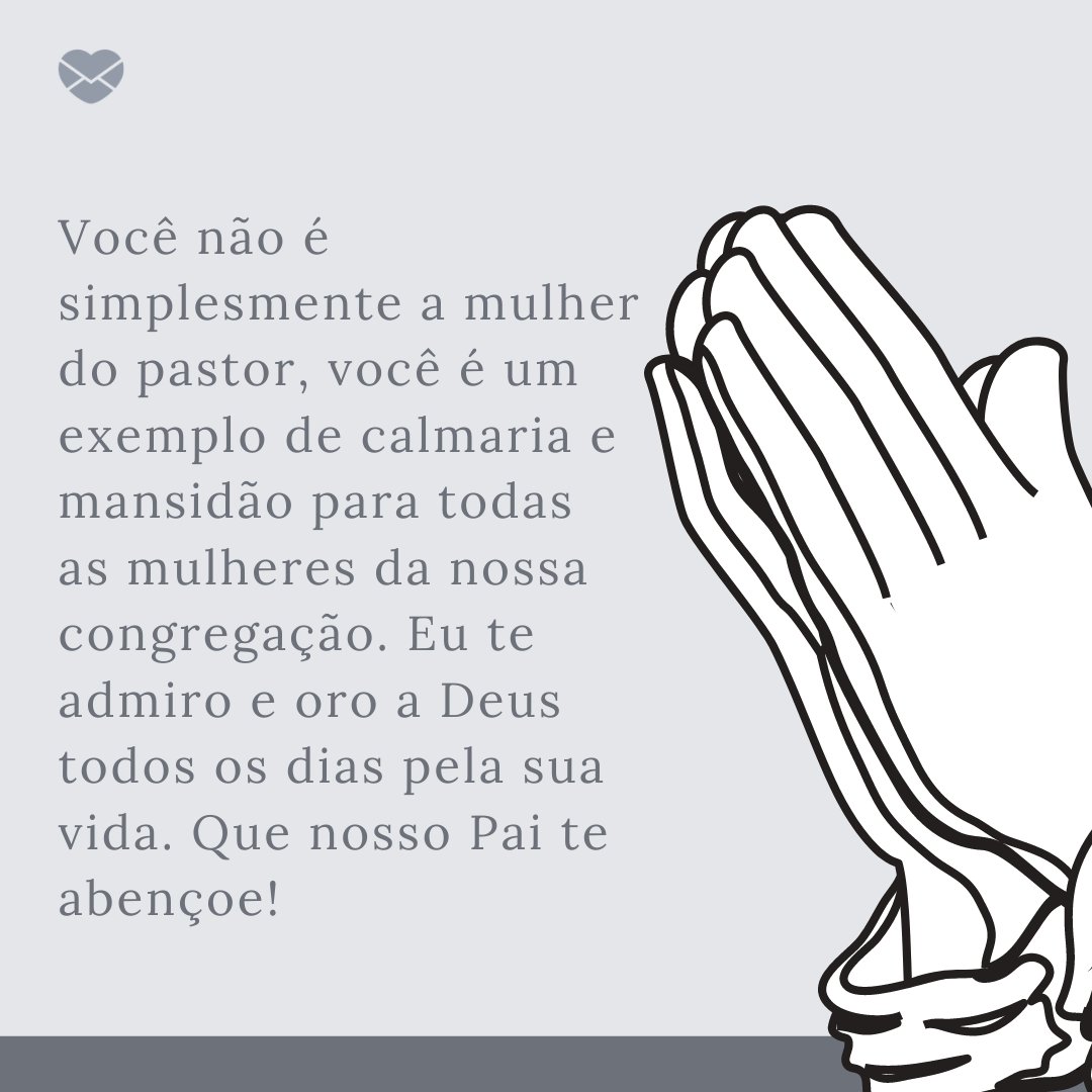 'Você não é simplesmente a mulher do pastor, você é um exemplo de calmaria e mansidão para todas as mulheres da nossa congregação. Eu te admiro e oro a Deus todos os dias pela sua vida. Que nosso Pai te abençoe!' -Mensagens de admiração para a Esposa do Pastor