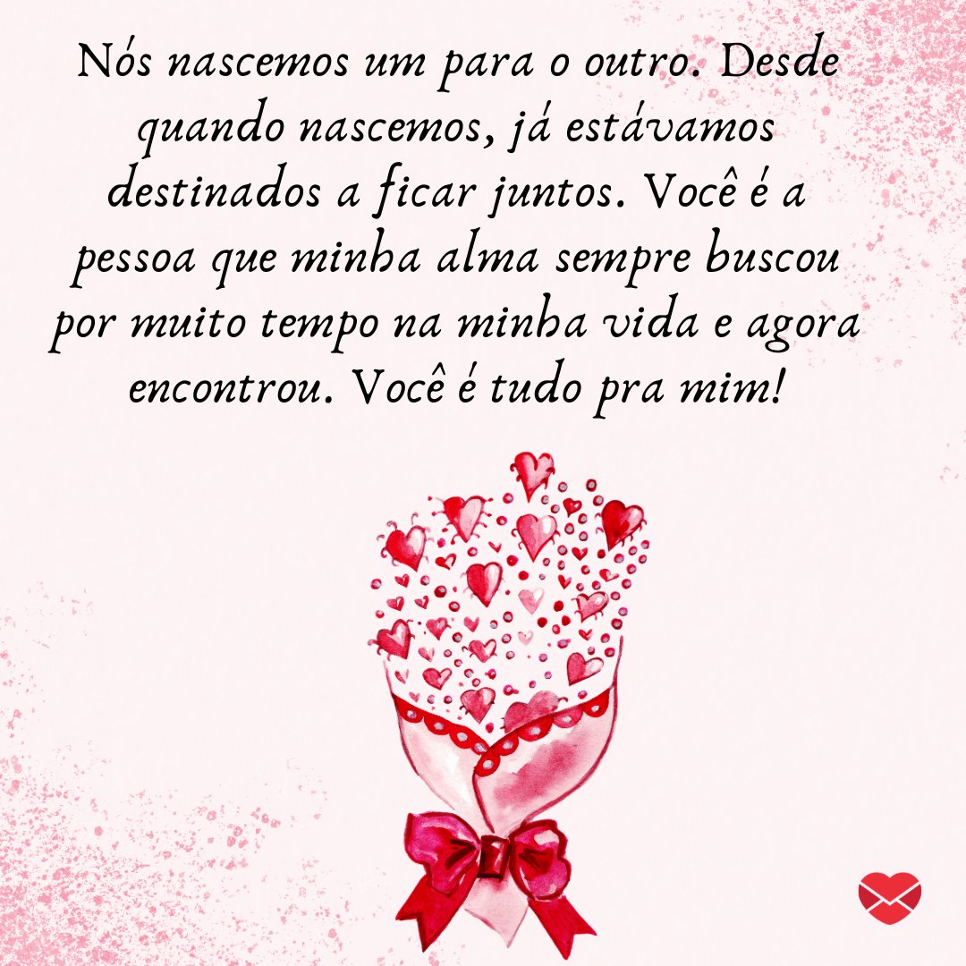 Mensagens com Amor / Canva / tnata2009 'Nós nascemos um para o outro. Desde quando nascemos, já estávamos destinados a ficar juntos. Você é a pessoa que minha alma sempre buscou por muito tempo na minha vida e agora encontrou. Você é tudo pra mim!' - Par perfeito