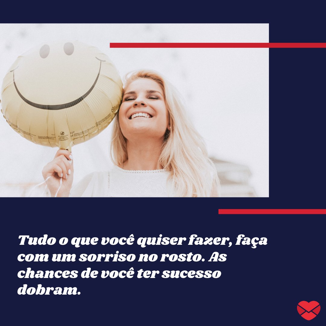 'Tudo o que você quiser fazer, faça com um sorriso no rosto. As chances de você ter sucesso dobram.' -  Frases de sorriso para facebook.