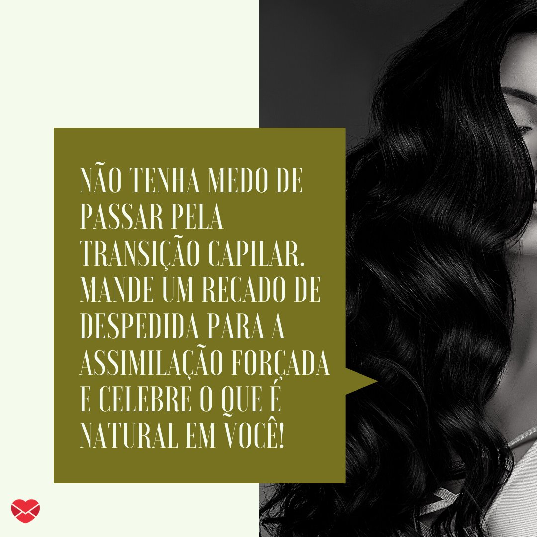 'Não tenha medo de passar pela transição capilar. Mande um recado de despedida para a assimilação forçada e celebre o que é natural em você!' -  Frases para quem está fazendo transição capilar.