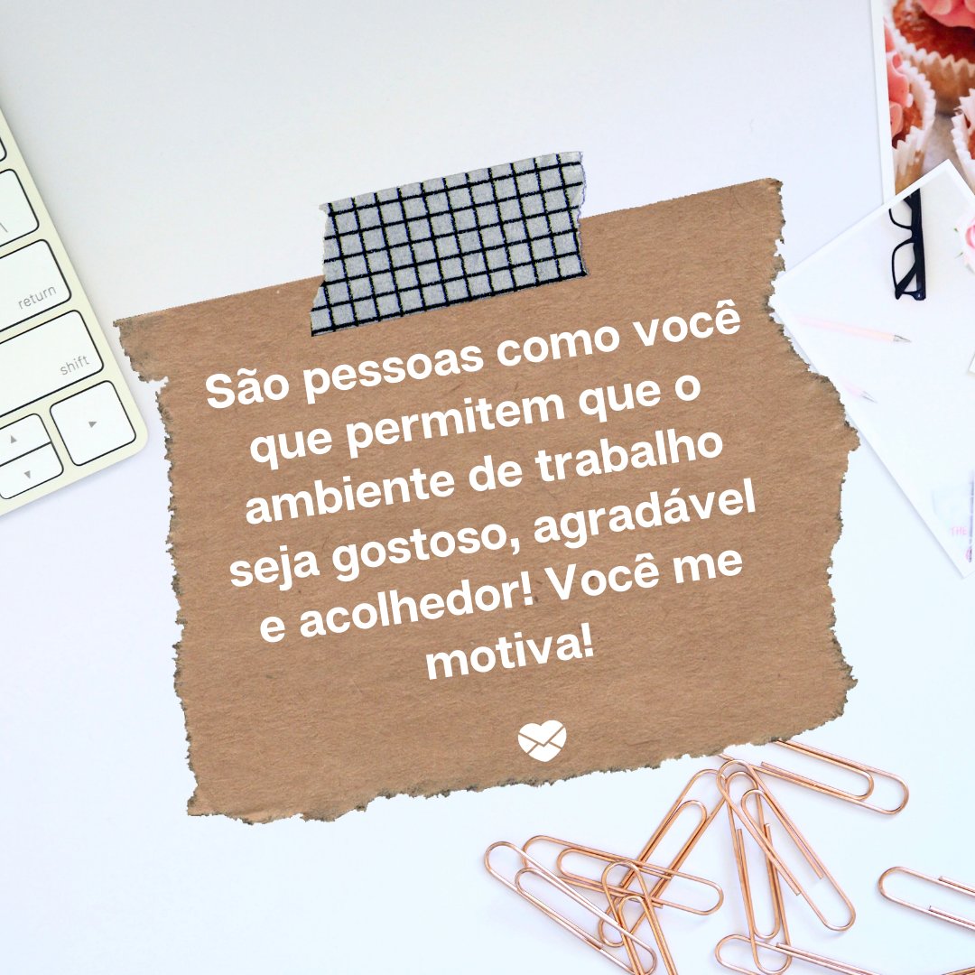 ' São pessoas como você que permitem que o ambiente de trabalho seja gostoso, agradável e acolhedor! Você me motiva!' -Mensagens de agradecimento aos colegas de trabalho