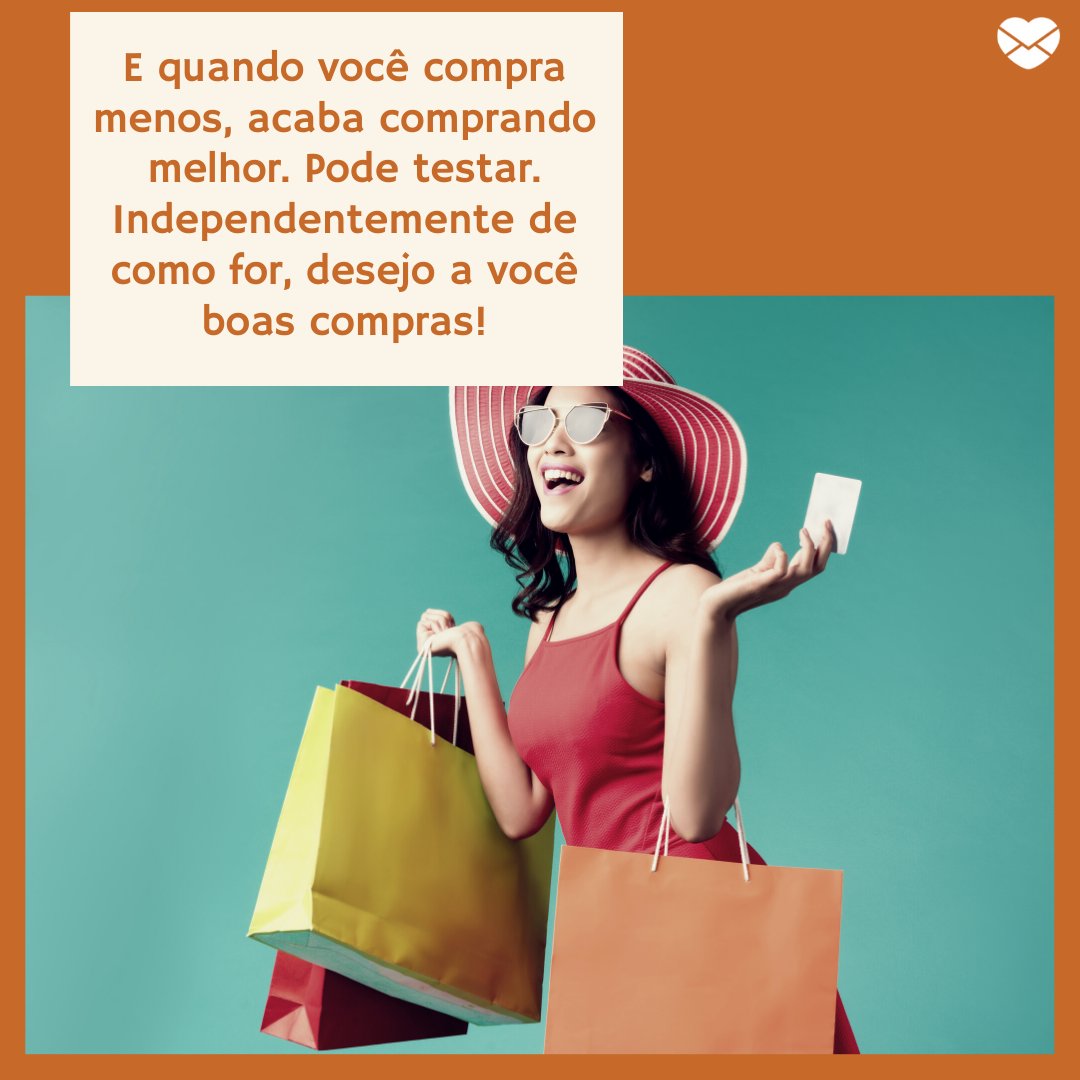 'E quando você compra menos, acaba comprando melhor. Pode testar. Independentemente de como for, desejo a você boas compras!' - Mensagens de boas compras para pessoa consumista.