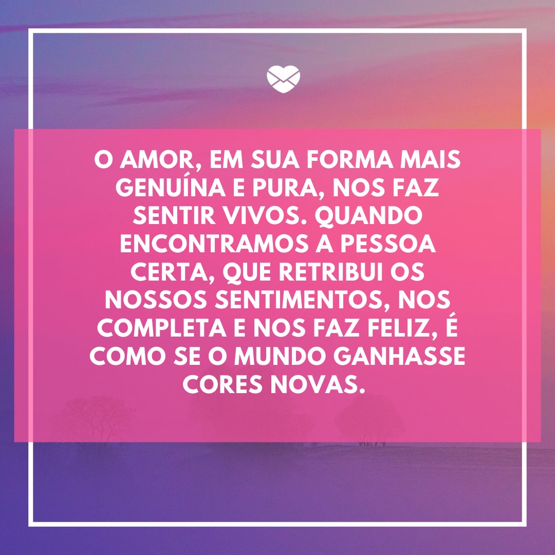 Mensagens Com Amor/ Canva 'O amor, em sua forma mais genuína e pura, nos faz sentir vivos. Quando encontramos a pessoa certa, que retribui os nossos sentimentos, nos completa e nos faz feliz, é como se o mundo ganhasse cores novas.' -Trechos de músicas que marcaram 2020