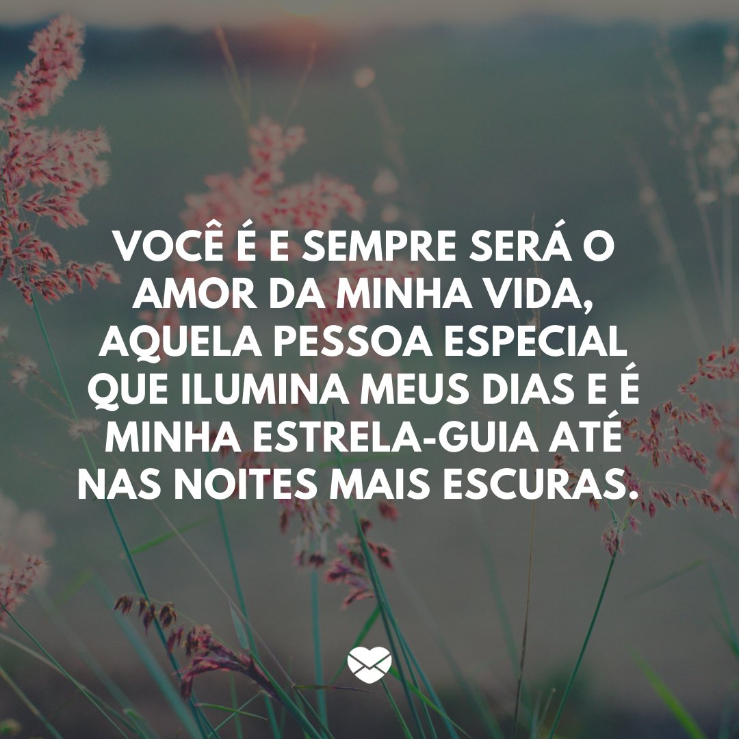 'Você é e sempre será o amor da minha vida, aquela pessoa especial que ilumina meus dias e é minha estrela-guia até nas noites mais escuras.' -Mensagens de Amor