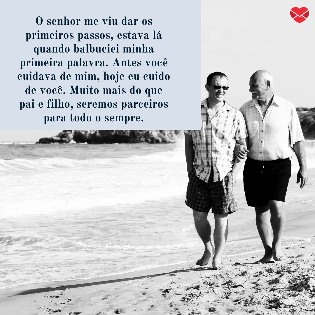 'O senhor me viu dar os primeiros passos, estava lá quando balbuciei minha primeira palavra. Antes você cuidava de mim, hoje eu cuido de você. Muito mais do que pai e filho, seremos parceiros para todo o sempre.' - Depoimentos para o meu pai