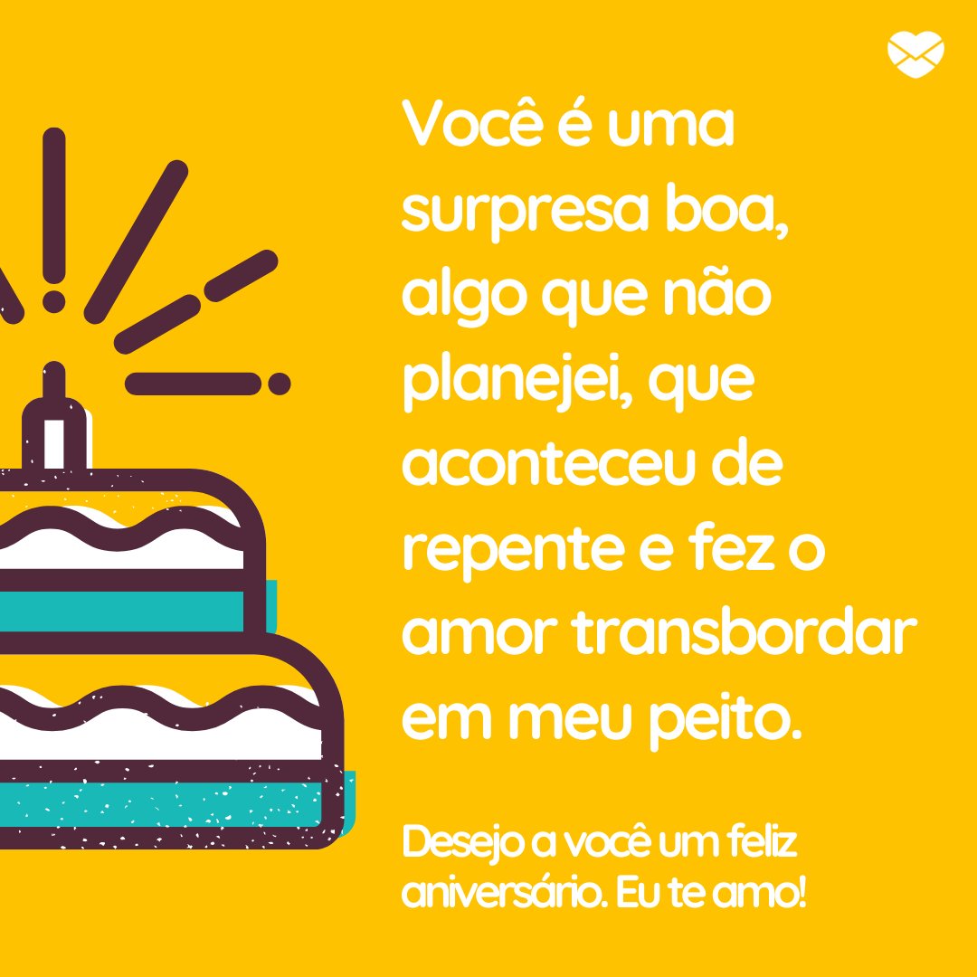 'Você é uma surpresa boa, algo que não planejei, que aconteceu de repente e fez o amor transbordar em meu peito. Desejo a você um feliz aniversário. Eu te amo!' - Feliz Aniversário, Amor