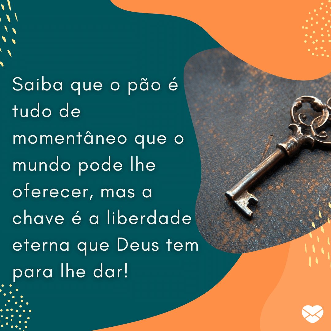 'Saiba que o pão é tudo de momentâneo que o mundo pode lhe oferecer, mas a chave é a liberdade eterna que Deus tem para lhe dar!' - Mensagens de otimismo evangélicas