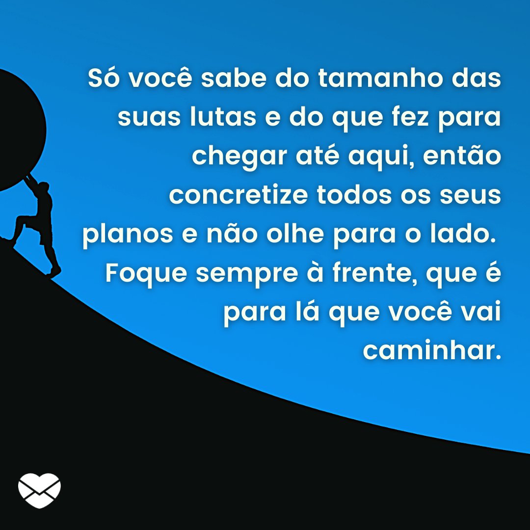 Mensagens Com Amor / Canva / NeuPaddy 'Só você sabe do tamanho das suas lutas e do que fez para chegar até aqui, então concretize todos os seus planos e não olhe para o lado. Foque sempre à frente, que é para lá que você vai caminhar.' - Mensagens de Otimismo