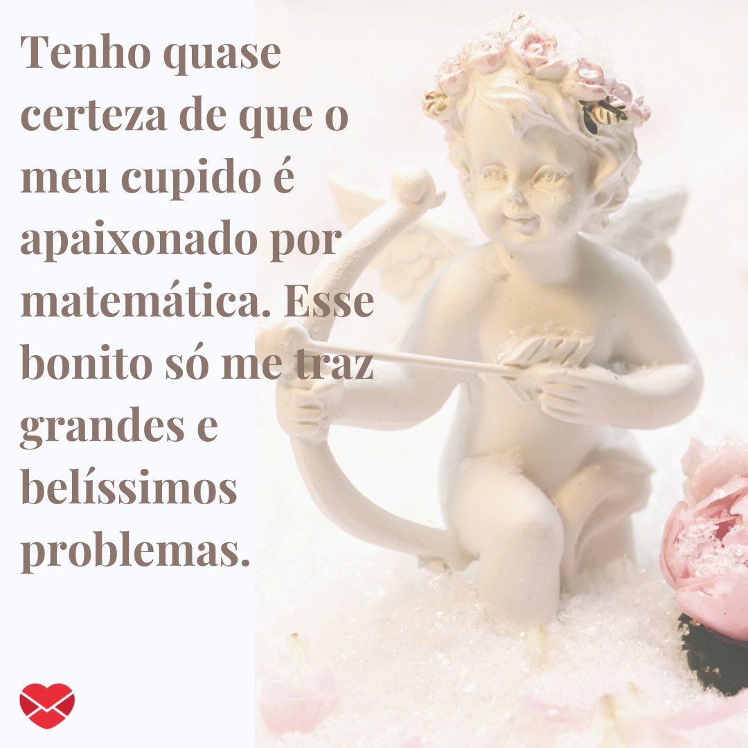 'Tenho quase certeza de que o meu cupido é apaixonado por matemática. Esse bonito só me traz grandes e belíssimos problemas.' - Frases divertidas para status.