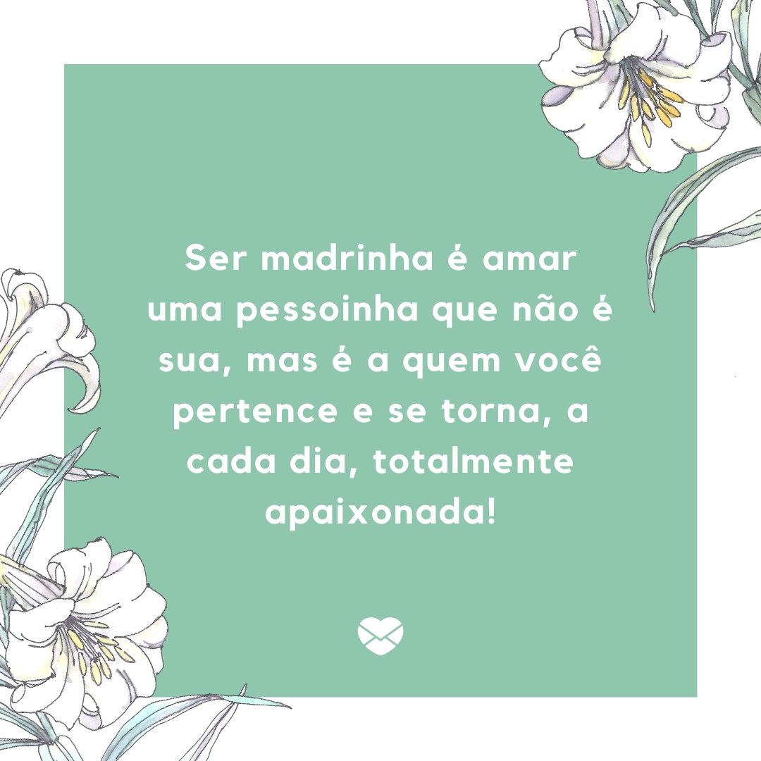 'Ser madrinha é amar uma pessoinha que não é sua, mas é a quem você pertence e se torna, a cada dia, totalmente apaixonada!'-Frases de madrinha apaixonada