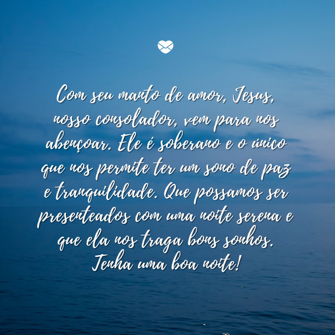 Mensagens Com Amor / Canva / Patma 'Com seu manto de amor, Jesus, nosso consolador, vem para nos abençoar. Ele é soberano e o único que nos permite ter um sono de paz e tranquilidade. Que possamos ser presenteados com uma noite serena e que ela nos traga bons sonhos. ' -Boa noite com mensagens