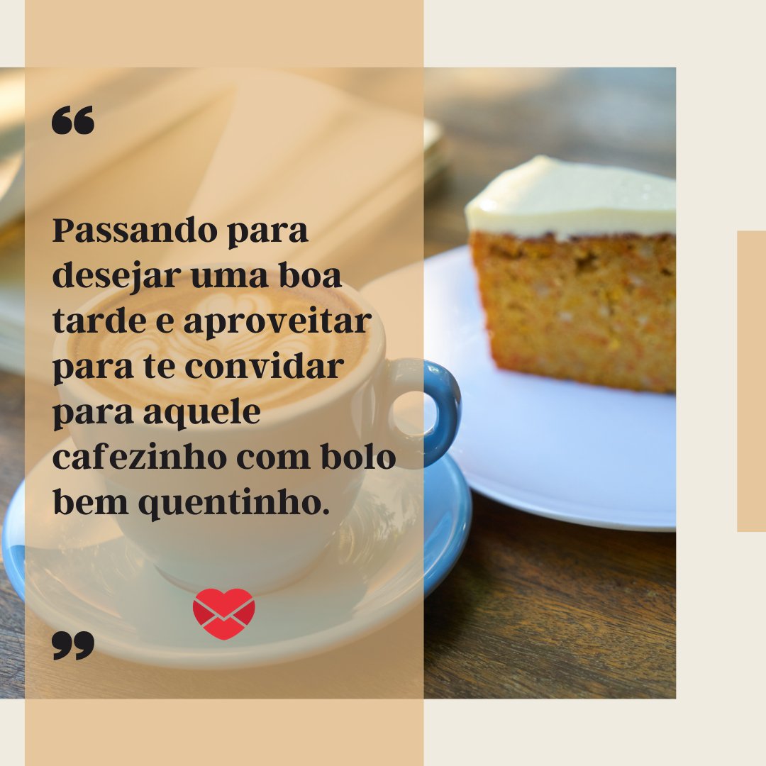 'Passando para desejar uma boa tarde e aproveitar para te convidar para aquele cafezinho com bolo bem quentinho.' - Mensagens de Boa Tarde