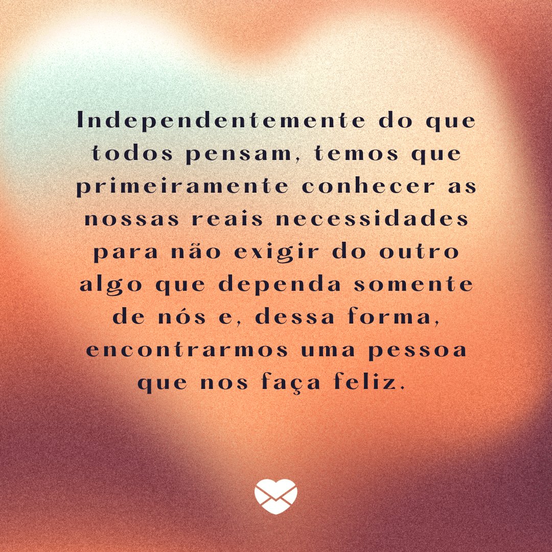 Mensagens com Amor / Canva 'Independentemente do que todos pensam, temos que primeiramente conhecer as nossas reais necessidades para não exigir do outro algo que dependa somente de nós e, dessa forma, encontrarmos uma pessoa que nos faça feliz.' - Par perfeito