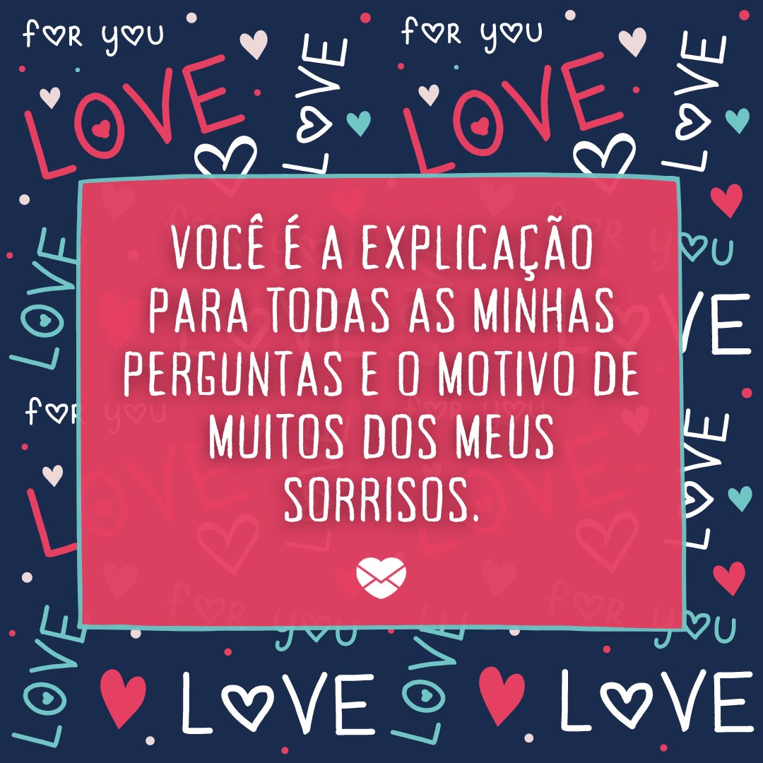 'Você é a explicação para todas as minhas perguntas e o motivo de muitos dos meus sorrisos.' - Mensagens de carinho