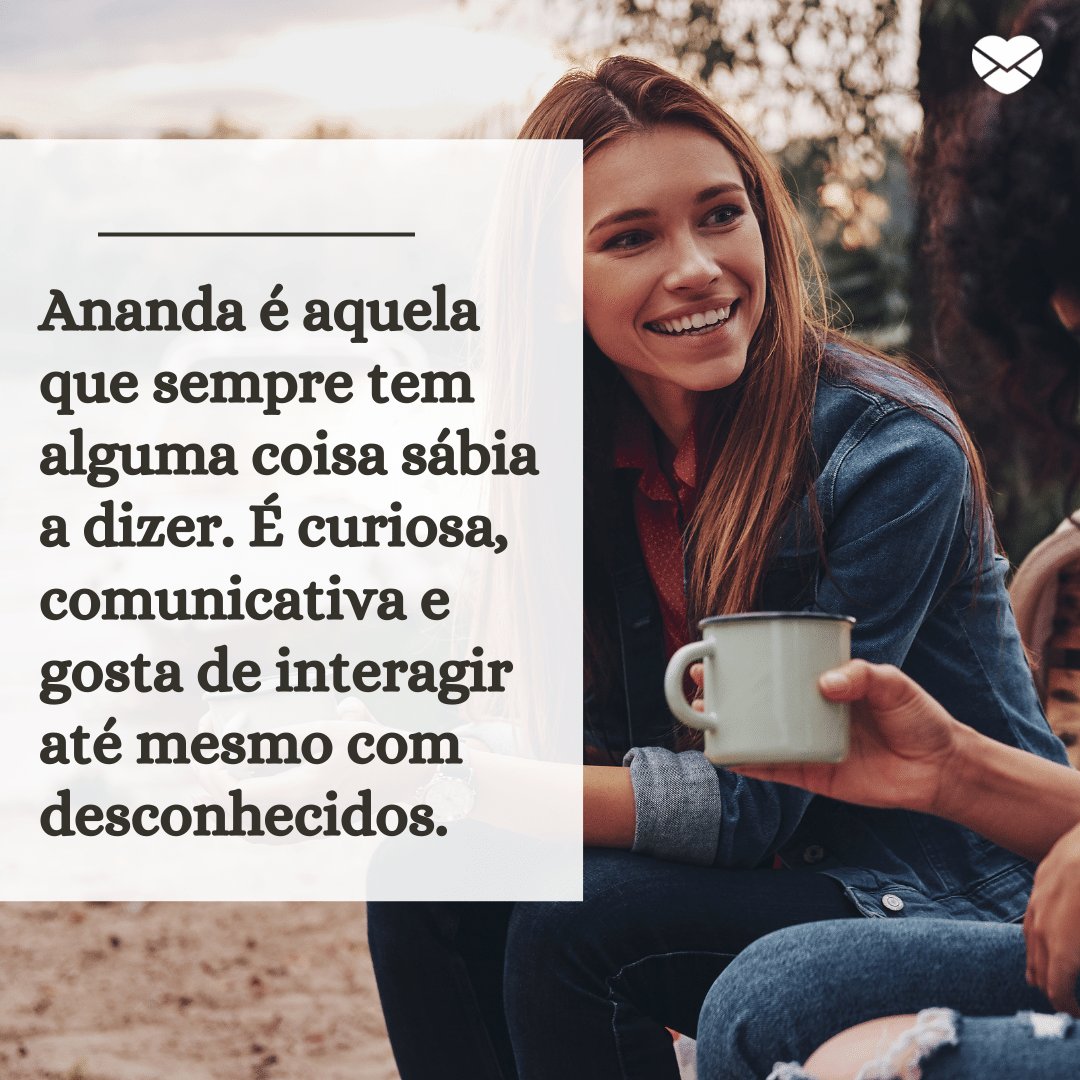 'Ananda é aquela que sempre tem alguma coisa sábia a dizer. É curiosa, comunicativa e gosta de interagir até mesmo com desconhecidos.' - Frases de Ananda