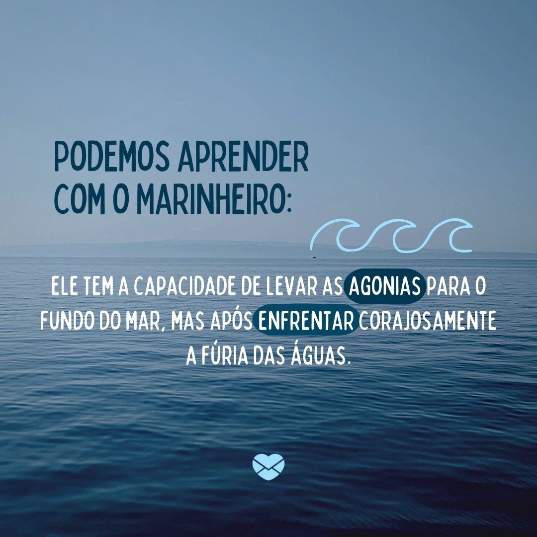 'Podemos aprender com o Marinheiro: ele tem a capacidade de levar as agonias para o fundo do mar, mas após enfrentar corajosamente a fúria das águas.' - Frases de Marinheiro