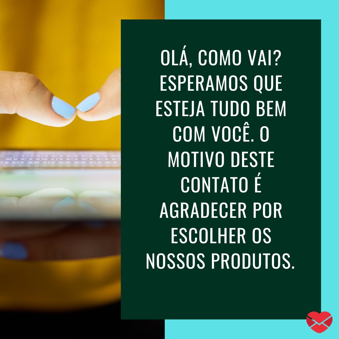 'Olá, como vai? Esperamos que esteja tudo bem com você. O motivo deste contato é agradecer por escolher os nossos produtos. ' - Mensagens de WhatsApp para clientes.