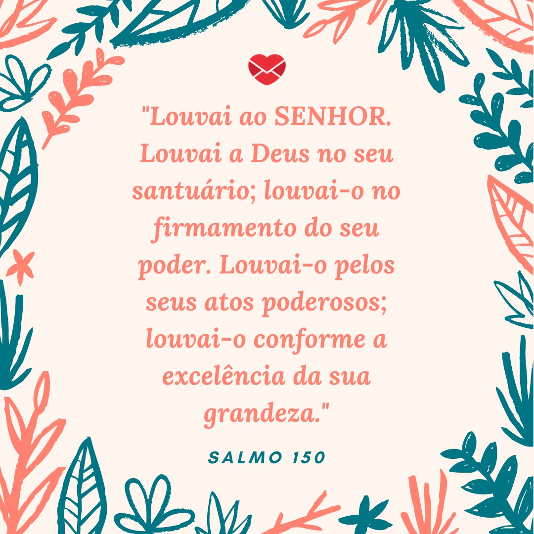 'Louvai ao SENHOR. Louvai a Deus no seu santuário; louvai-o no firmamento do seu poder. Louvai-o pelos seus atos poderosos; louvai-o conforme a excelência da sua grandeza.' -  Mensagens de salmos