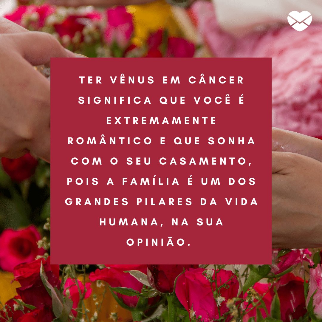 'Ter Vênus em Câncer significa que você é extremamente romântico e que sonha com o seu casamento, pois a família é um dos grandes pilares da vida humana, na sua opinião.' -  Signo de Câncer