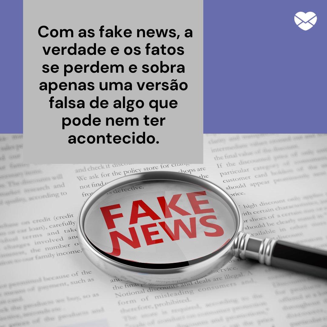 'Com as fake news, a verdade e os fatos se perdem e sobra apenas uma versão falsa de algo que pode nem ter acontecido.' - Mensagens de combate a Fake News.
