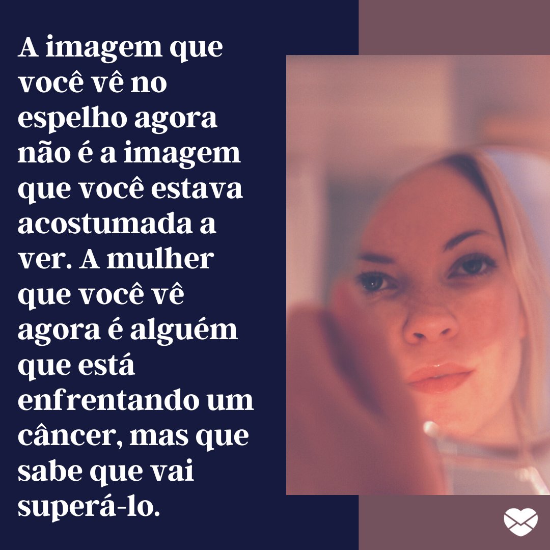 'A imagem que você vê no espelho agora não é a imagem que você estava acostumada a ver. A mulher que você vê agora é alguém que está enfrentando um câncer, mas que sabe que vai superá-lo.' - Mensagens de autoestima para mulheres com câncer.
