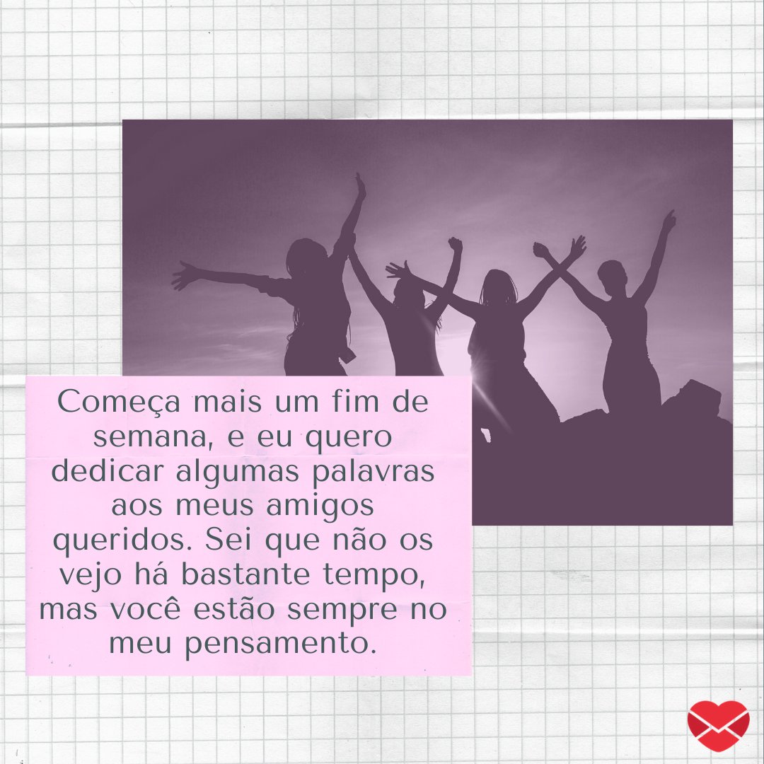 'Começa mais um fim de semana, e eu quero dedicar algumas palavras aos meus amigos queridos. Sei que não os vejo há bastante tempo, mas você estão sempre no meu pensamento.' - Mensagens para um sábado feliz.