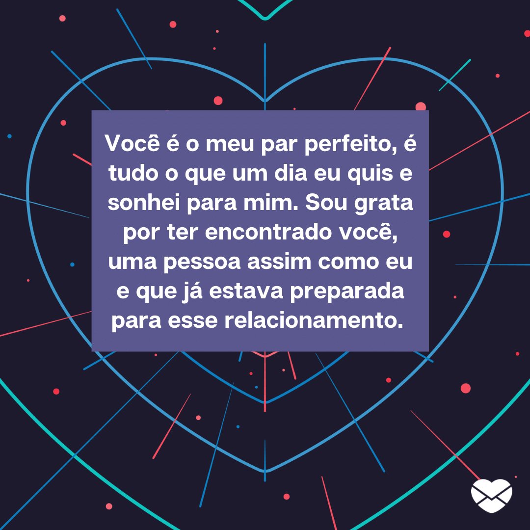 'Você é o meu par perfeito, é tudo o que um dia eu quis e sonhei para mim. Sou grata por ter encontrado você, uma pessoa assim como eu e que já estava preparada para esse relacionamento.' -  Par perfeito