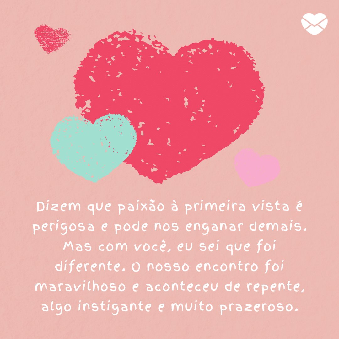 Mensagens com Amor / Canva 'Dizem que paixão à primeira vista é perigosa e pode nos enganar demais. Mas com você, eu sei que foi diferente. O nosso encontro foi maravilhoso e aconteceu de repente, algo instigante e muito prazeroso.' - Par perfeito