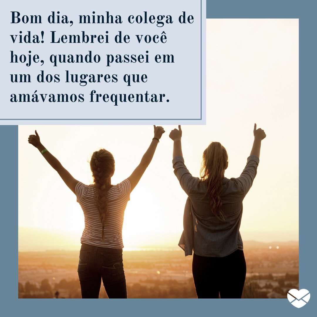 'Bom dia, minha colega de vida! Lembrei de você hoje, quando passei em um dos lugares que amávamos frequentar.' - Mensagens de bom dia para colega distante.