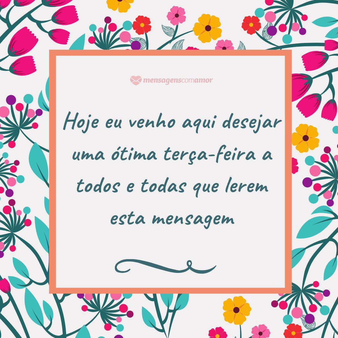 'Hoje eu venho aqui desejar uma ótima terça-feira a todos e todas que lerem esta mensagem' - Uma ótima terça feira!