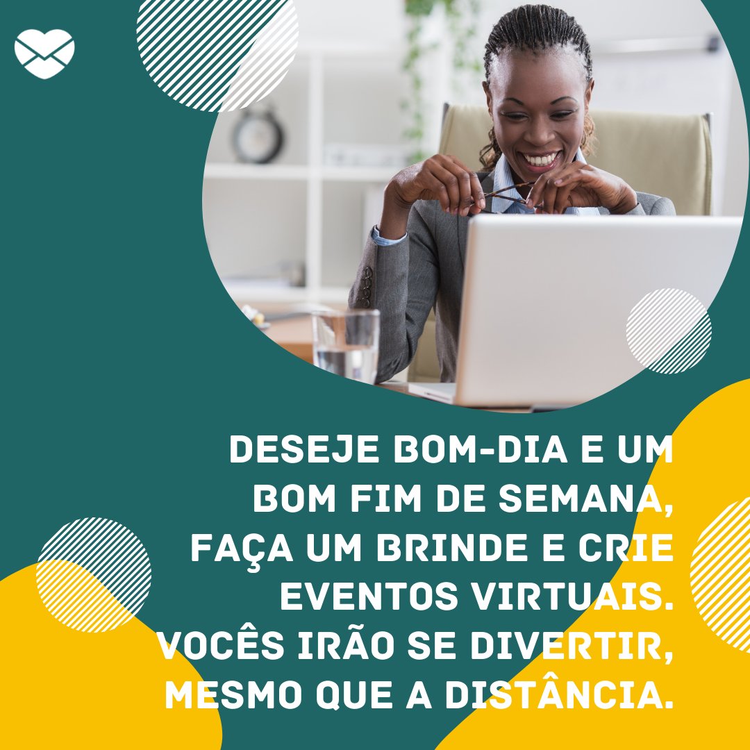 'Deseje bom-dia e um bom fim de semana, faça um brinde e crie eventos virtuais. Vocês irão se divertir, mesmo que a distância.' - Mensagens para quem trabalha em home office.