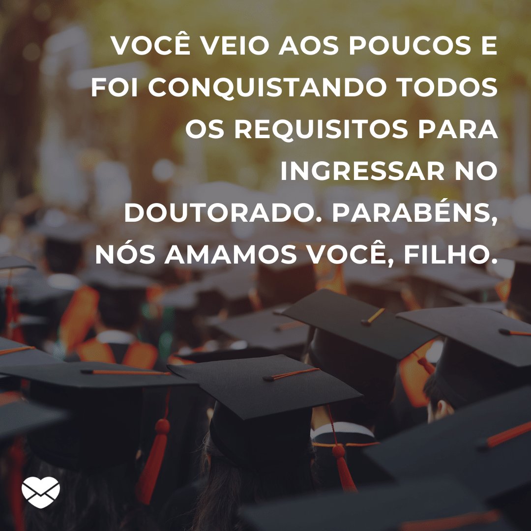 'Você veio aos poucos e foi conquistando todos os requisitos para ingressar no doutorado. Parabéns, nós amamos você, filho.' -  Mensagens para quem concluiu o doutorado