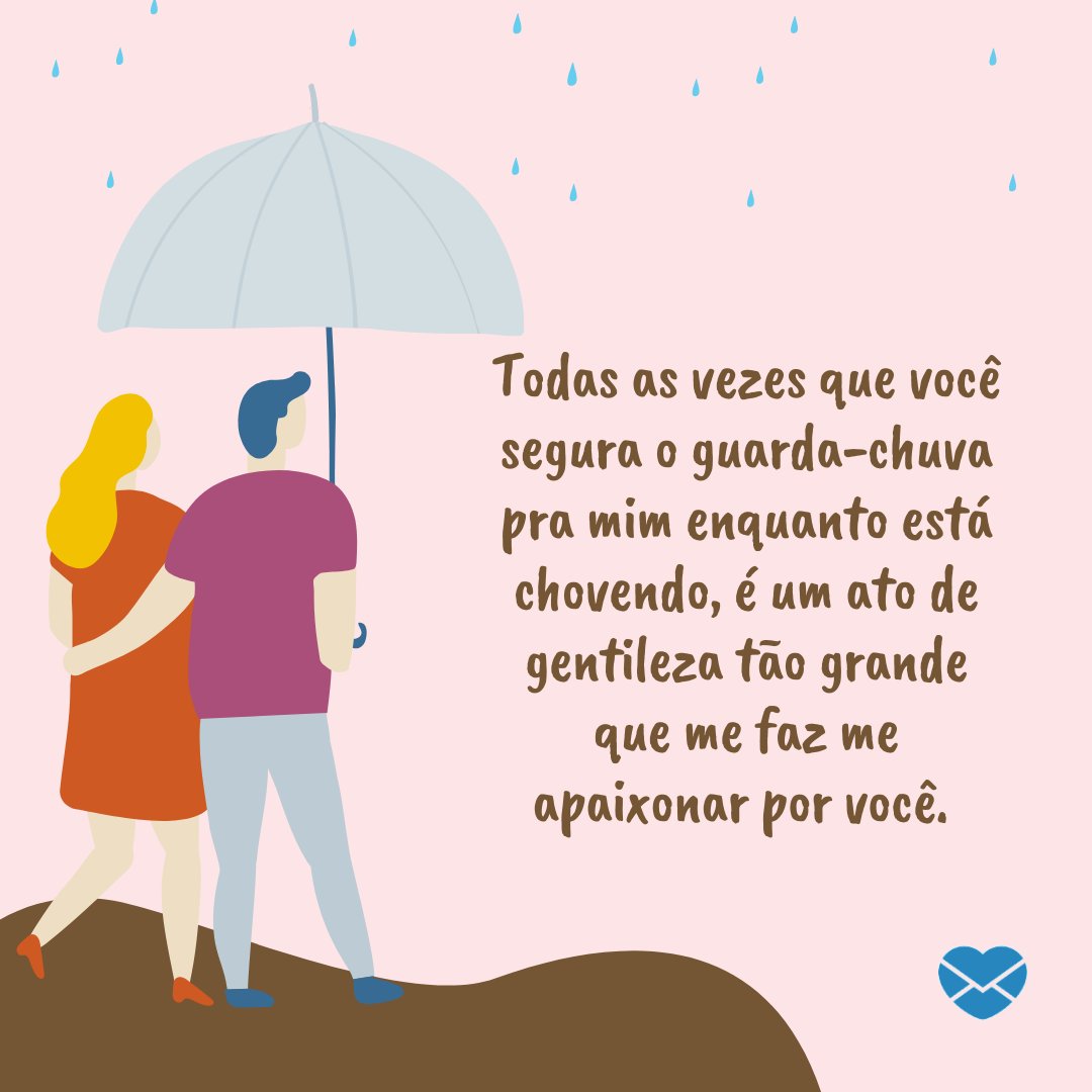 'Todas as vezes que você segura o guarda-chuva pra mim enquanto está chovendo, é um ato de gentileza tão grande que me faz me apaixonar por você. ' - Mensagem de amor para pessoa cavalheira