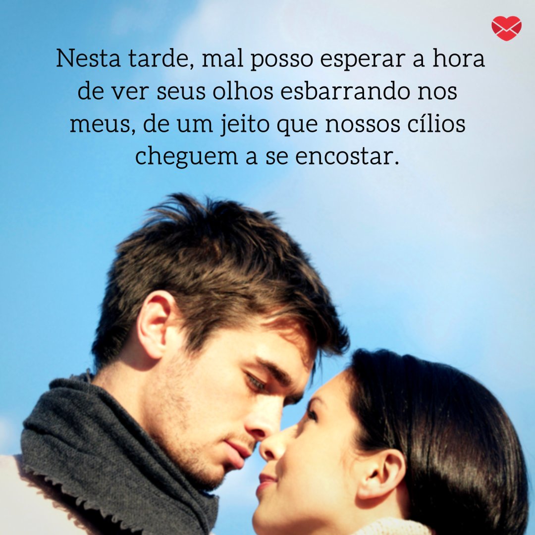 ' Nesta tarde, mal posso esperar a hora de ver seus olhos esbarrando nos meus, de um jeito que nossos cílios cheguem a se encostar.' - Mensagens de boa tarde