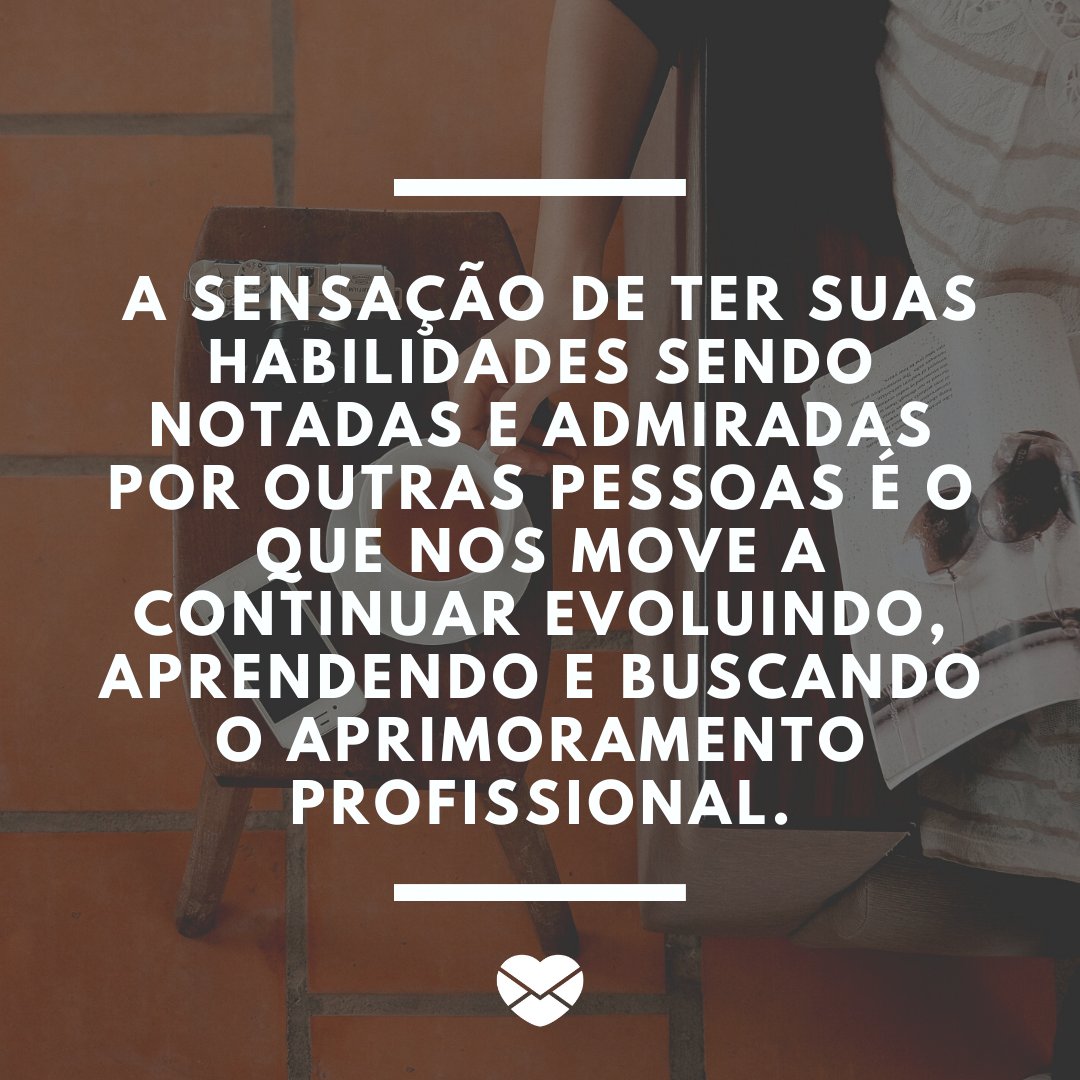 'A sensação de ter suas habilidades sendo notadas e admiradas por outras pessoas é o que nos move a continuar evoluindo, aprendendo e buscando o aprimoramento profissional.' - Mensagens para o Dia do Trabalho