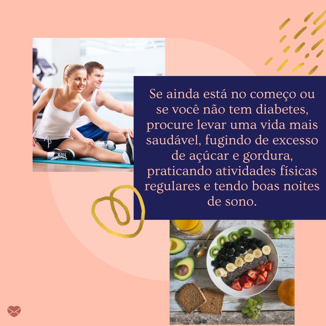 'Se ainda está no começo ou se você não tem diabetes, procure levar uma vida mais saudável, fugindo de excesso de açúcar e gordura, praticando atividades físicas regulares e tendo boas noites de sono.' - Mensagens de prevenção à diabetes