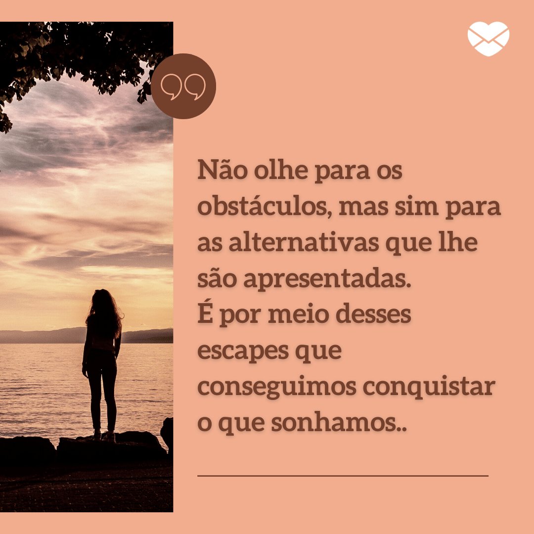 'Não olhe para os obstáculos, mas sim para as alternativas que lhe são apresentadas. É por meio desses escapes que conseguimos conquistar o que sonhamos.' - Mensagens de Otimismo