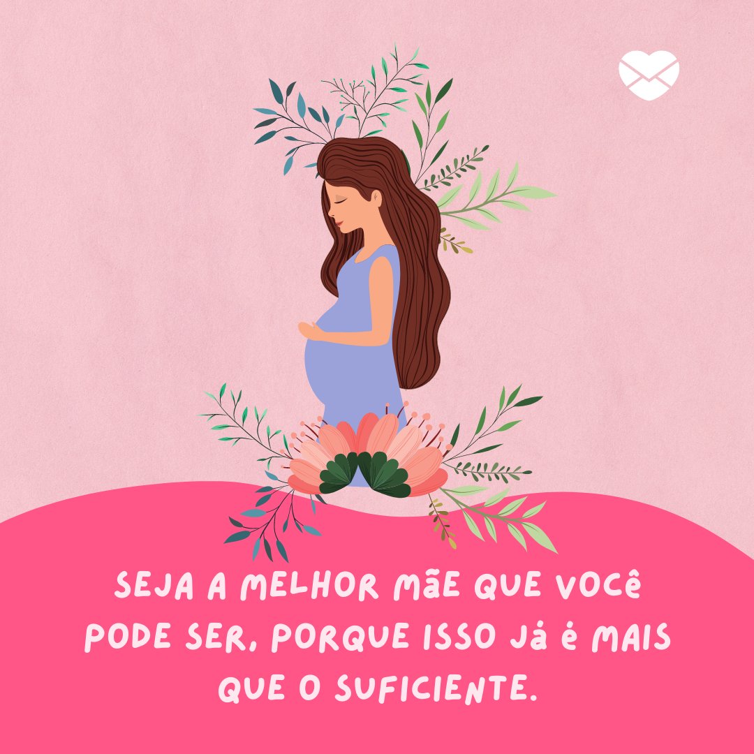 'Seja a melhor mãe que você pode ser, porque isso já é mais que o suficiente.' - Mensagens para Grávidas