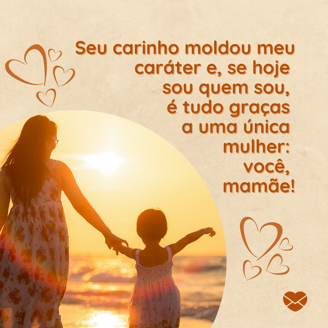 'Seu carinho moldou meu caráter e, se hoje  sou quem sou,  é tudo graças  a uma única  mulher:  você,  mamãe! ' - Mensagens Carinhosas para Mães