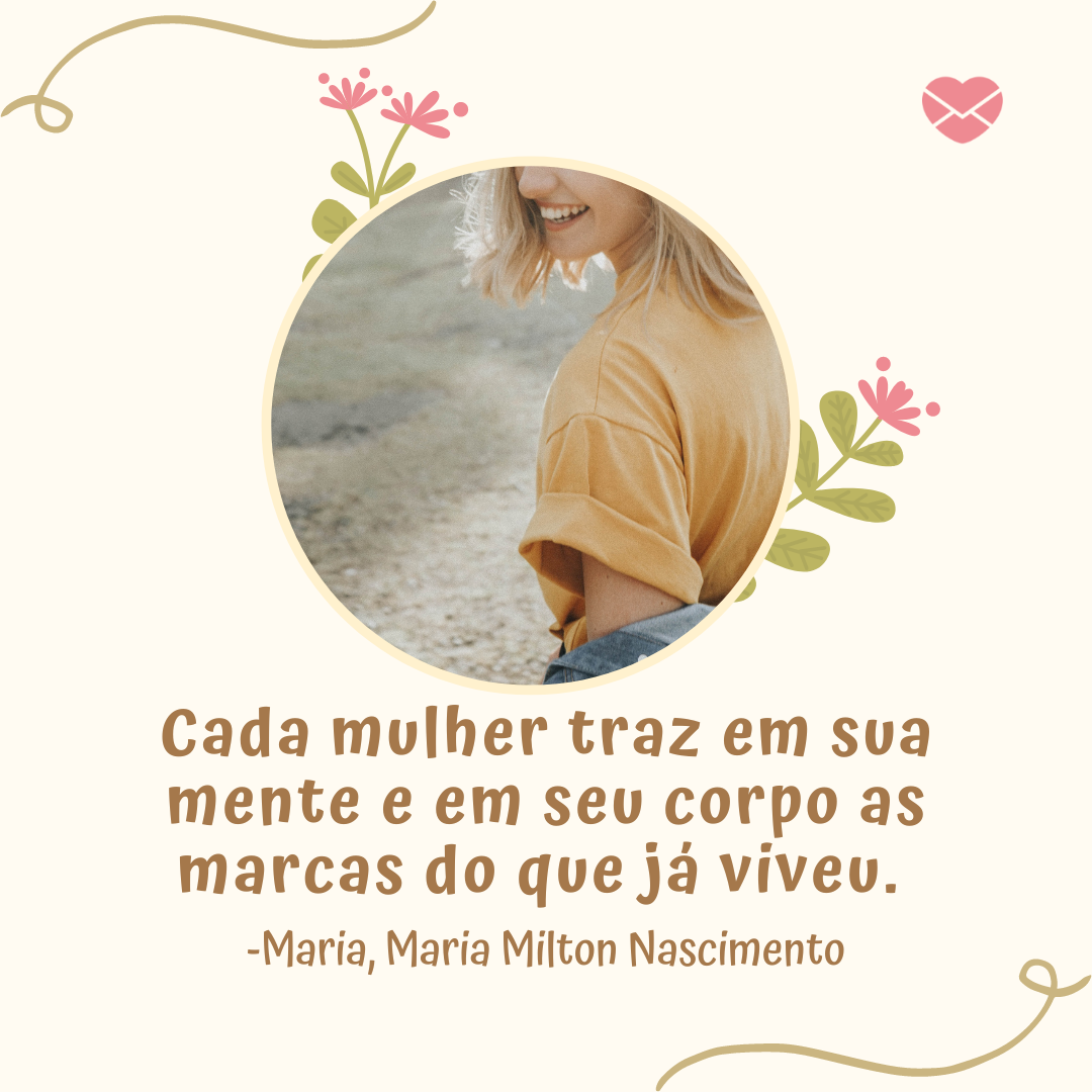 'Cada mulher traz em sua mente e em seu corpo as marcas do que já viveu. -Maria, Maria Milton Nascimento '-Músicas para Mulheres