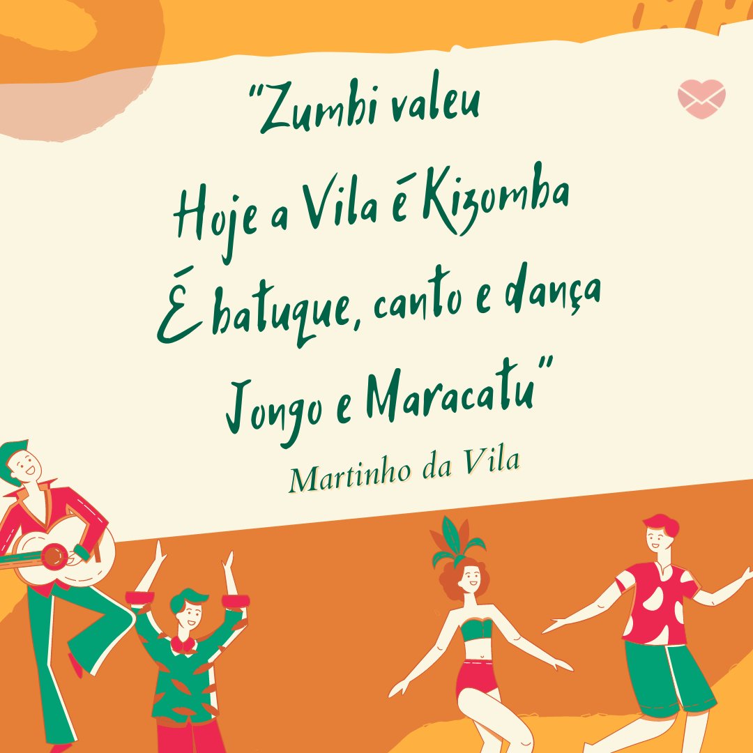“Zumbi valeu  Hoje a Vila é Kizomba  É batuque, canto e dança  Jongo e Maracatu” - Trechos de músicas do Martinho da Vila
