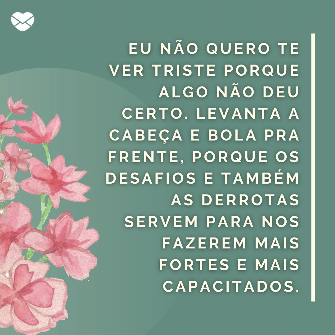 'Eu não quero te ver triste porque algo não deu certo. Levanta a cabeça e bola pra frente, porque os desafios e também as derrotas servem para nos fazerem mais fortes e mais capacitados.' - Mensagens de Incentivo