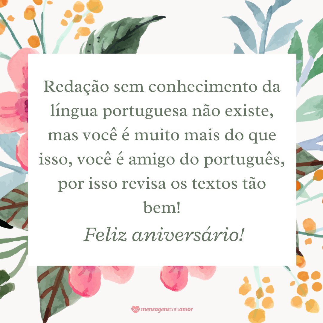 'Redação sem conhecimento da língua portuguesa não existe, mas você é muito mais do que isso, você é amigo do português, por isso revisa os textos tão bem! Feliz aniversário' - Mensagens de Aniversário para Revisor de Textos