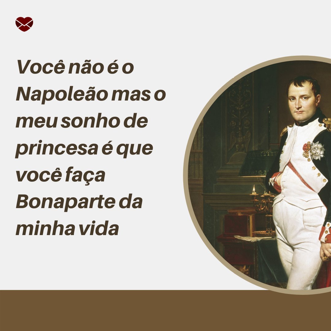 'você não é o Napoleão mas o meu sonho de princesa é que você faça Bonaparte da minha vida' - Cantadas para historiadores