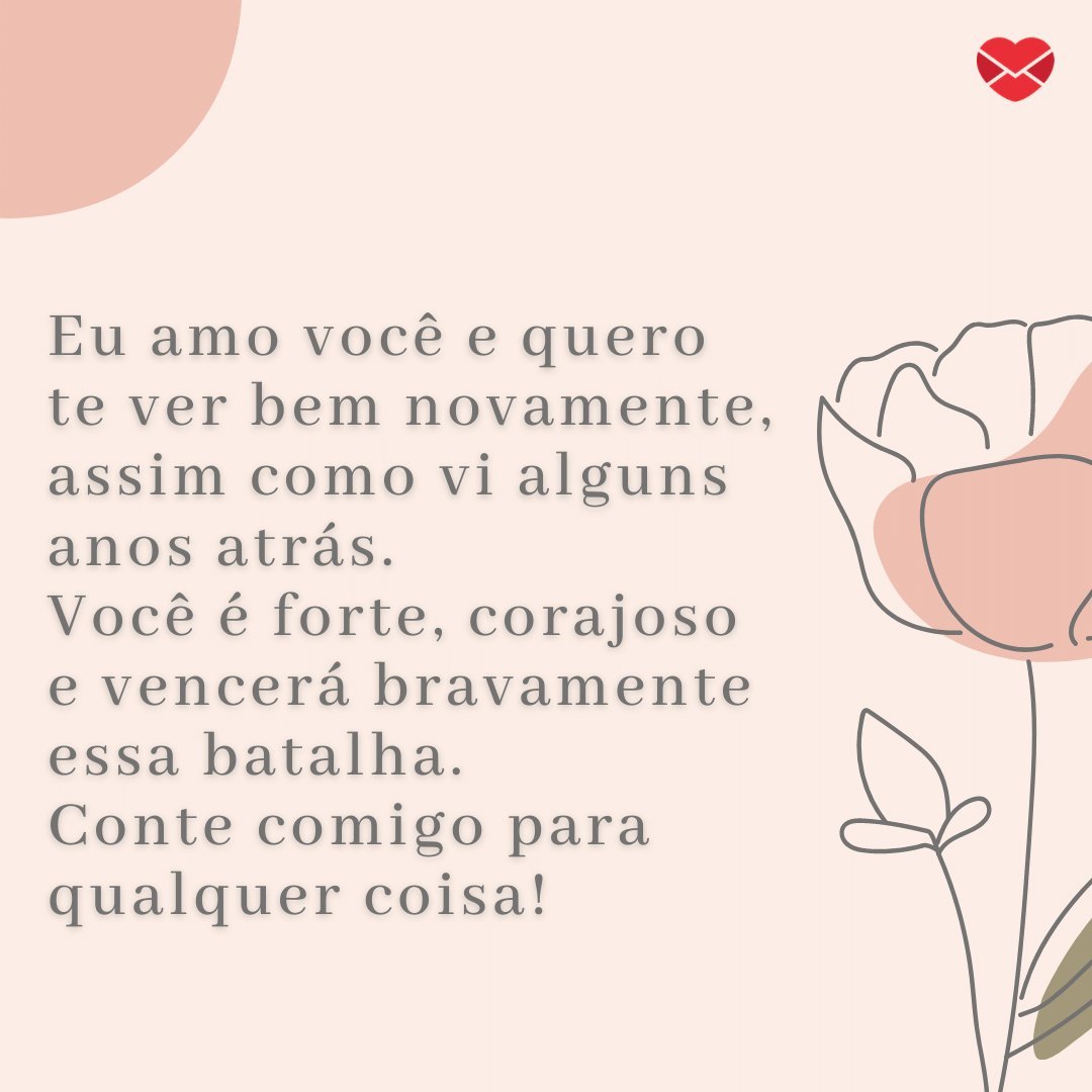 'Eu amo você e quero  te ver bem novamente, assim como vi alguns anos atrás.  Você é forte, corajoso e vencerá bravamente essa batalha. Conte comigo para qualquer coisa!' - Mensagens para quem sofre de depressão