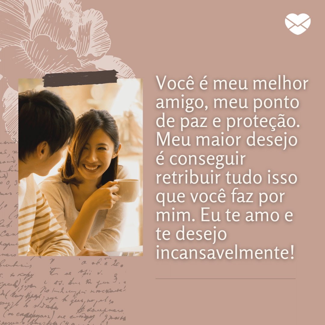 'Você é meu melhor amigo, meu ponto de paz e proteção. Meu maior desejo é conseguir retribuir tudo isso que você faz por mim. Eu te amo e te desejo incansavelmente!' - Textos Românticos