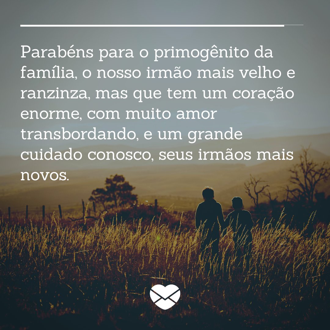 'Parabéns para o primogênito da família, o nosso irmão mais velho e ranzinza, mas que tem um coração enorme, com muito amor transbordando, e um grande cuidado conosco, seus irmãos mais novos.' - Mensagens de aniversário para irmãos