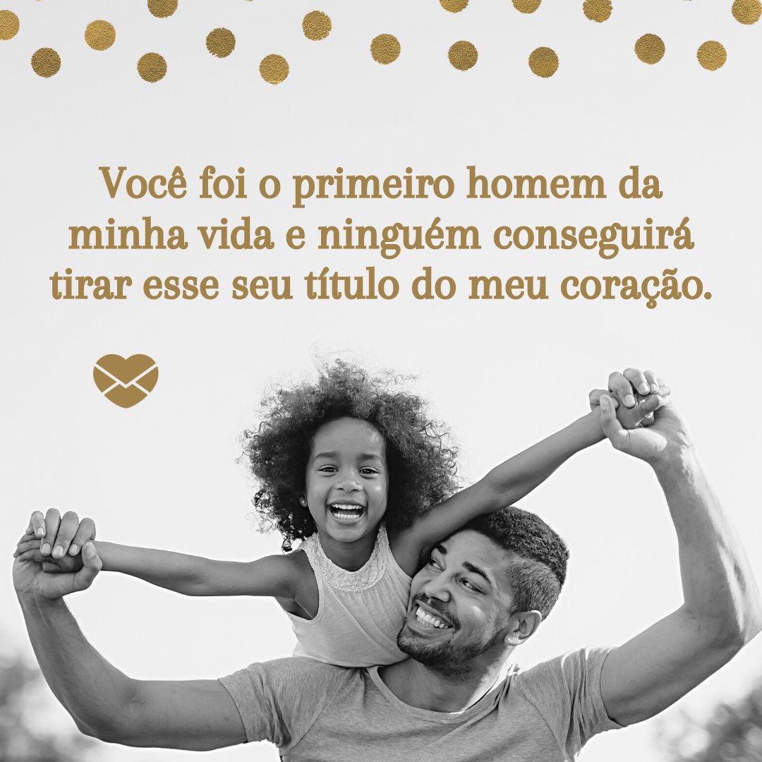 'Você foi o primeiro homem da minha vida e ninguém conseguirá tirar esse seu título do meu coração.' - Depoimentos para o meu pai